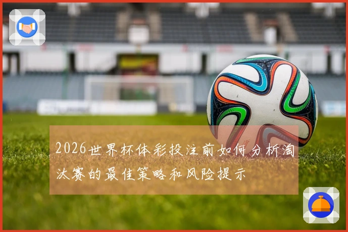 2026世界杯体彩投注前如何分析淘汰赛的最佳策略和风险提示