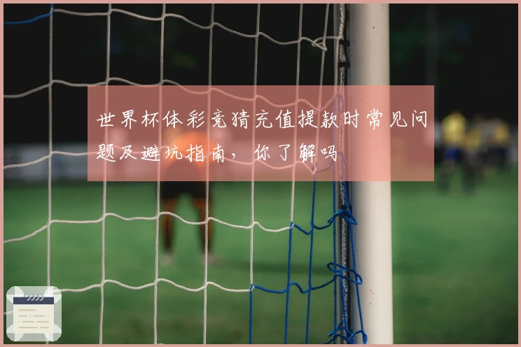 世界杯体彩竞猜充值提款时常见问题及避坑指南，你了解吗