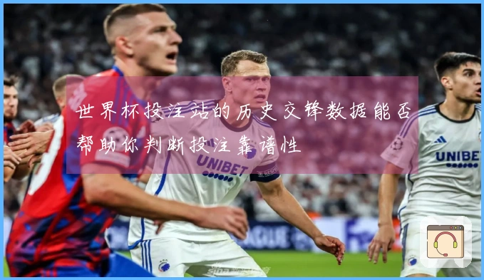 世界杯投注站的历史交锋数据能否帮助你判断投注靠谱性