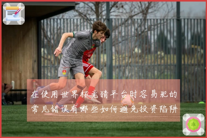 在使用世界杯竞猜平台时容易犯的常见错误有哪些如何避免投资陷阱