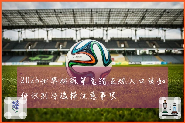 2026世界杯冠军竞猜正规入口该如何识别与选择注意事项