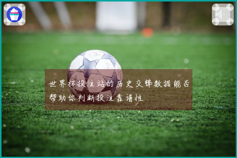 世界杯投注站的历史交锋数据能否帮助你判断投注靠谱性